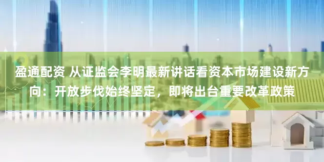 盈通配资 从证监会李明最新讲话看资本市场建设新方向：开放步伐始终坚定，即将出台重要改革政策