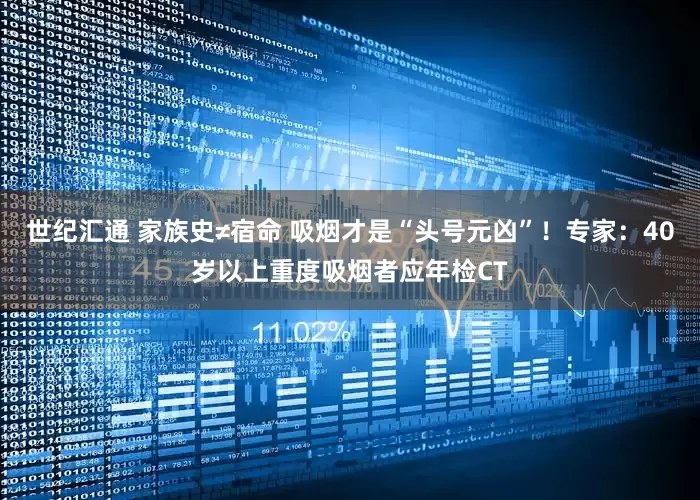 世纪汇通 家族史≠宿命 吸烟才是“头号元凶”！专家：40岁以上重度吸烟者应年检CT
