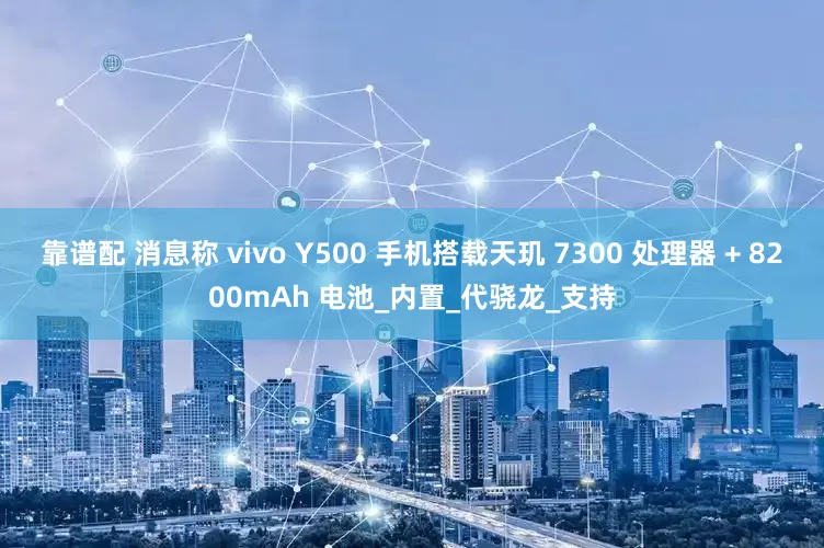 靠谱配 消息称 vivo Y500 手机搭载天玑 7300 处理器 + 8200mAh 电池_内置_代骁龙_支持