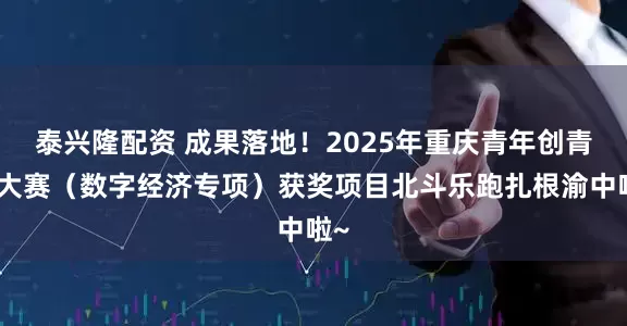 泰兴隆配资 成果落地！2025年重庆青年创青春大赛（数字经济专项）获奖项目北斗乐跑扎根渝中啦~