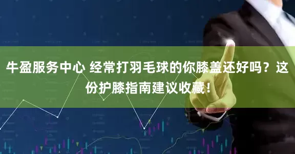 牛盈服务中心 经常打羽毛球的你膝盖还好吗？这份护膝指南建议收藏！