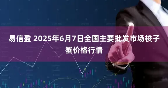 易信盈 2025年6月7日全国主要批发市场梭子蟹价格行情