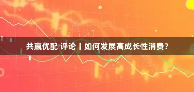 共赢优配 评论丨如何发展高成长性消费？