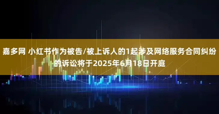 嘉多网 小红书作为被告/被上诉人的1起涉及网络服务合同纠纷的诉讼将于2025年6月18日开庭