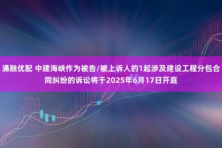 涌融优配 中建海峡作为被告/被上诉人的1起涉及建设工程分包合同纠纷的诉讼将于2025年6月17日开庭