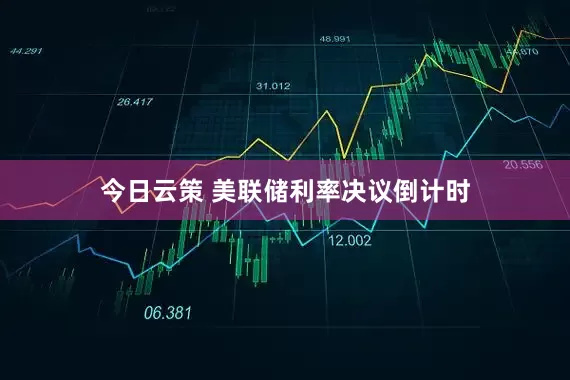今日云策 美联储利率决议倒计时