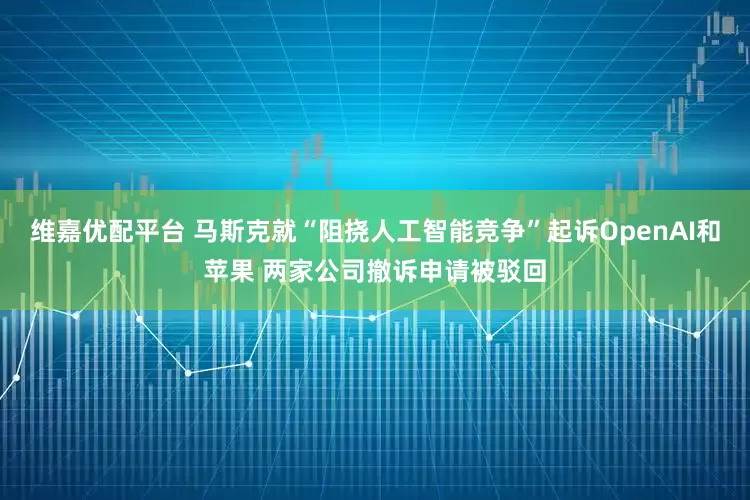 维嘉优配平台 马斯克就“阻挠人工智能竞争”起诉OpenAI和苹果 两家公司撤诉申请被驳回