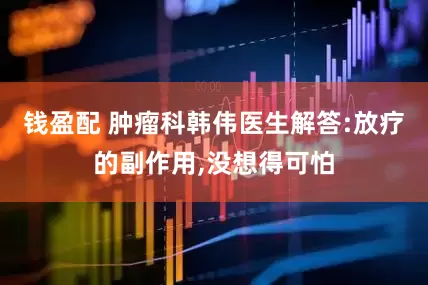 钱盈配 肿瘤科韩伟医生解答:放疗的副作用,没想得可怕