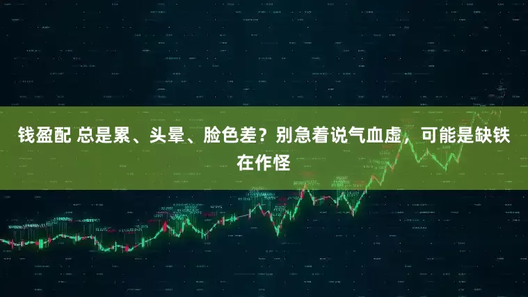 钱盈配 总是累、头晕、脸色差？别急着说气血虚，可能是缺铁在作怪