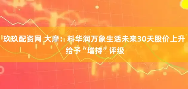 玖玖配资网 大摩：料华润万象生活未来30天股价上升 给予“增持”评级