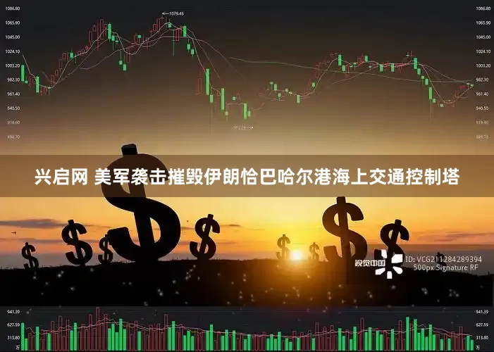 兴启网 美军袭击摧毁伊朗恰巴哈尔港海上交通控制塔