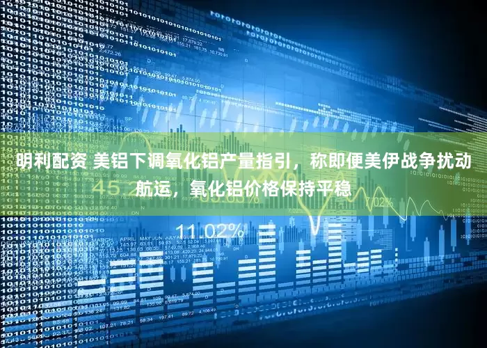 明利配资 美铝下调氧化铝产量指引，称即便美伊战争扰动航运，氧化铝价格保持平稳
