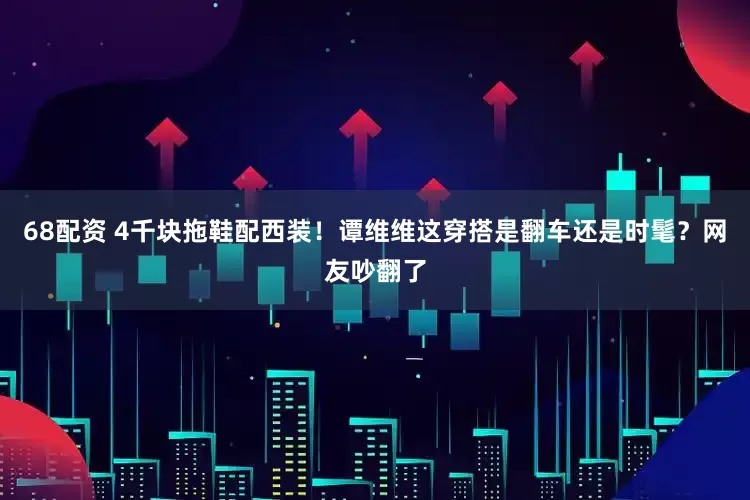 68配资 4千块拖鞋配西装！谭维维这穿搭是翻车还是时髦？网友吵翻了